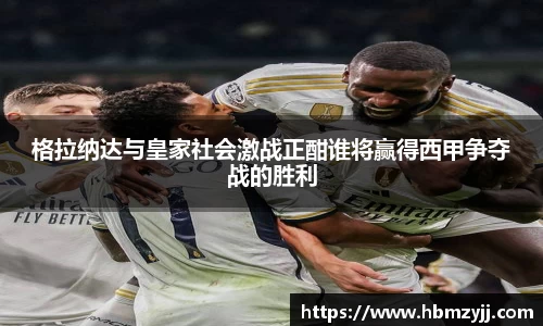 格拉纳达与皇家社会激战正酣谁将赢得西甲争夺战的胜利
